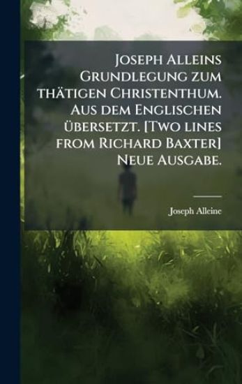 Joseph Alleins Grundlegung zum thätigen Christenthum. Aus dem Englischen Ã1/4bersetzt. [Two lines from Richard Baxter] Neue Ausgabe.