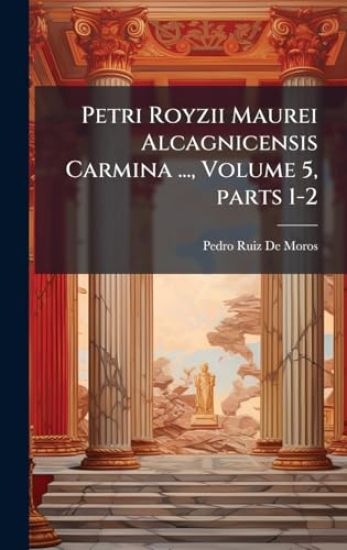 Petri Royzii Maurei Alcagnicensis Carmina ..., Volume 5, parts 1-2