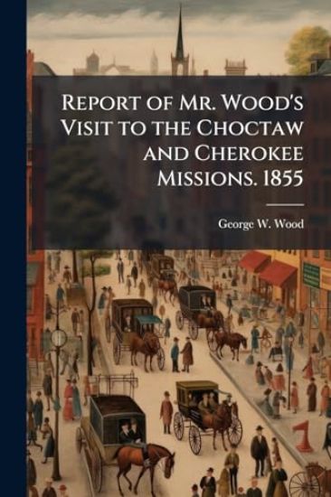 Report of Mr. Wood's Visit to the Choctaw and Cherokee Missions. 1855