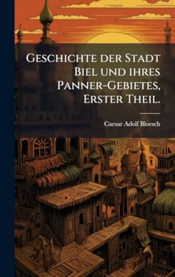 Geschichte der Stadt Biel und ihres Panner-Gebietes, Erster Theil.