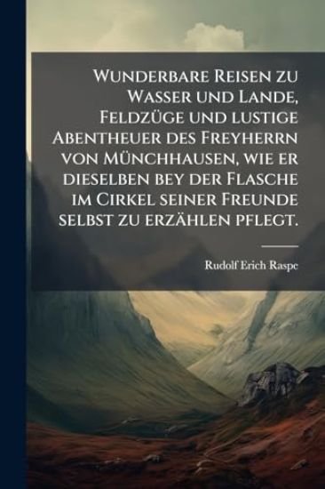 Wunderbare Reisen zu Wasser und Lande, FeldzÃ1/4ge und lustige Abentheuer des Freyherrn von MÃ1/4nchhausen, wie er dieselben bey der Flasche im Cirkel seiner Freunde selbst zu erzählen pflegt.