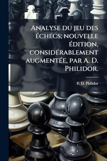 Analyse du jeu des Ã(c)checs; nouvelle Ã(c)dition, considÃ(c)rablement augmentÃ(c)e, par A. D. Philidor.