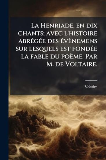 La Henriade, en dix chants; avec l'histoire abrÃ(c)gÃ(c)e des Ã(c)vènemens sur lesquels est fondÃ(c)e la fable du poème. Par M. de Voltaire.
