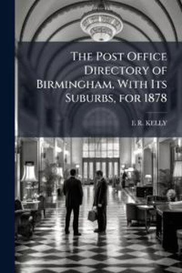 The Post Office Directory of Birmingham, With Its Suburbs, for 1878