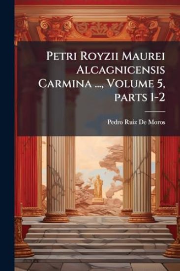 Petri Royzii Maurei Alcagnicensis Carmina ..., Volume 5, parts 1-2