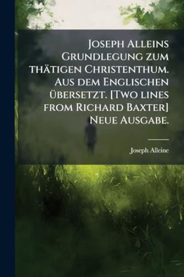 Joseph Alleins Grundlegung zum thätigen Christenthum. Aus dem Englischen Ã1/4bersetzt. [Two lines from Richard Baxter] Neue Ausgabe.