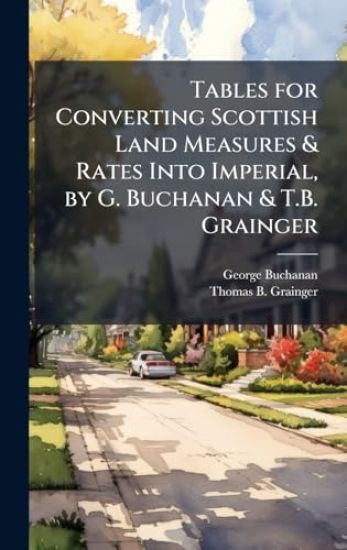 Tables for Converting Scottish Land Measures & Rates Into Imperial, by G. Buchanan & T.B. Grainger