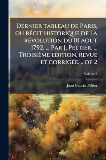 Dernier tableau de Paris, ou rÃ(c)cit historique de la rÃ(c)volution du 10 aout 1792, ... Par J. Peltier, ... Troisième edition, revue et corrigÃ(c)e. .. of 2
