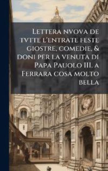 Lettera nvova de tvtte l'entrate feste giostre, comedie, & doni per la venuta di Papa Pauolo III. a Ferrara cosa molto bella
