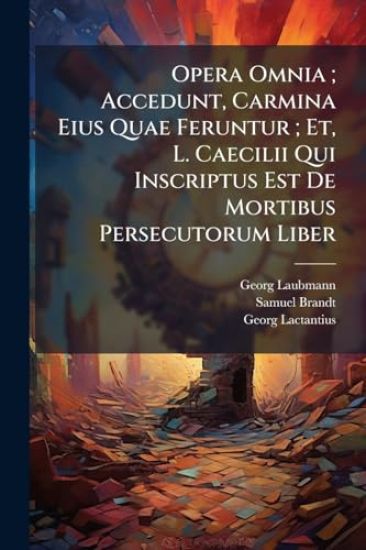 Opera Omnia; Accedunt, Carmina Eius Quae Feruntur; Et, L. Caecilii Qui Inscriptus Est De Mortibus Persecutorum Liber