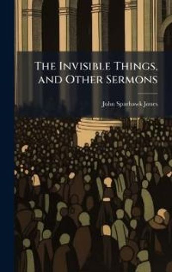The Invisible Things, and Other Sermons