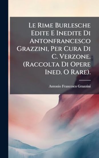 Le Rime Burlesche Edite E Inedite Di Antonfrancesco Grazzini, Per Cura Di C. Verzone. (Raccolta Di Opere Ined. O Rare).