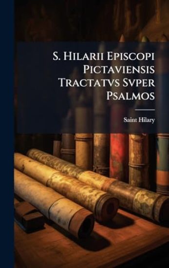 S. Hilarii Episcopi Pictaviensis Tractatvs Svper Psalmos