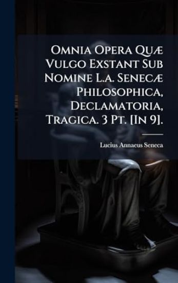 Omnia Opera QuÃ] Vulgo Exstant Sub Nomine L.a. SenecÃ] Philosophica, Declamatoria, Tragica. 3 Pt. [In 9].