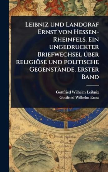 Leibniz und Landgraf Ernst von Hessen-Rheinfels. Ein ungedruckter Briefwechsel Ã1/4ber religiöse und politische Gegenstände, Erster Band