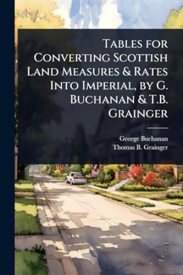 Tables for Converting Scottish Land Measures & Rates Into Imperial, by G. Buchanan & T.B. Grainger
