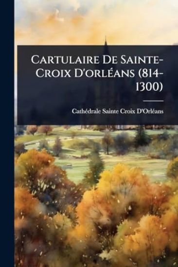 Cartulaire De Sainte-Croix D'orlÃ(c)ans (814-1300)