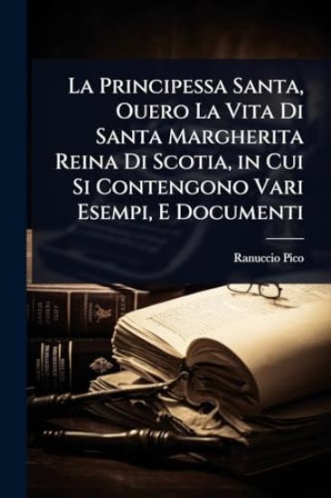 La Principessa Santa, Ouero La Vita Di Santa Margherita Reina Di Scotia, in Cui Si Contengono Vari Esempi, E Documenti