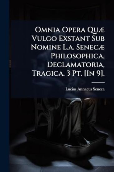 Omnia Opera QuÃ] Vulgo Exstant Sub Nomine L.a. SenecÃ] Philosophica, Declamatoria, Tragica. 3 Pt. [In 9].