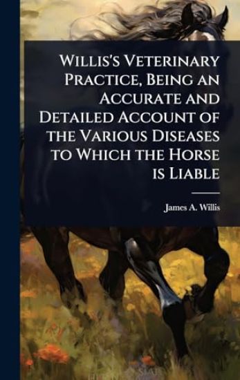 Willis's Veterinary Practice, Being an Accurate and Detailed Account of the Various Diseases to Which the Horse is Liable