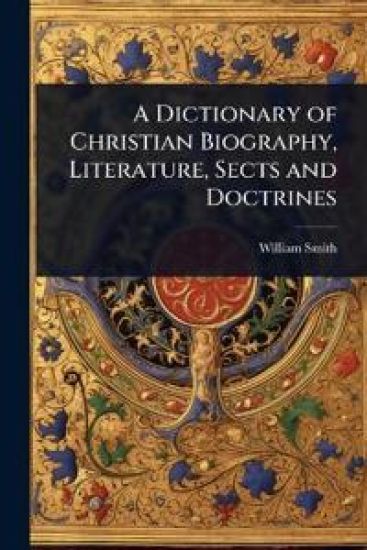 A Dictionary of Christian Biography, Literature, Sects and Doctrines