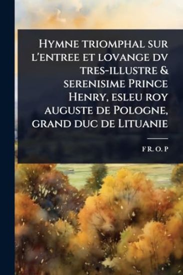Hymne triomphal sur l'entree et lovange dv tres-illustre & serenisime Prince Henry, esleu roy auguste de Pologne, grand duc de Lituanie