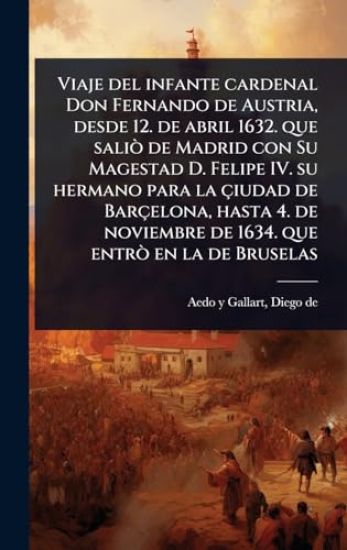 Viaje del infante cardenal Don Fernando de Austria, desde 12. de abril 1632. que saliÃ² de Madrid con Su Magestad D. Felipe IV. su hermano para la çiudad de Barçelona, hasta 4. de noviembre de 1634. que entrÃ² en la de Bruselas