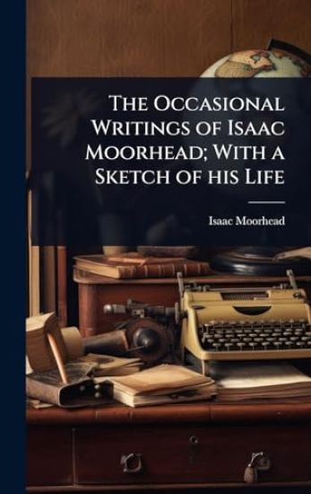 The Occasional Writings of Isaac Moorhead; With a Sketch of his Life