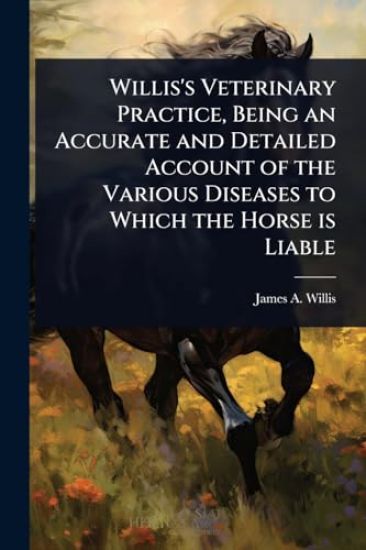 Willis's Veterinary Practice, Being an Accurate and Detailed Account of the Various Diseases to Which the Horse is Liable