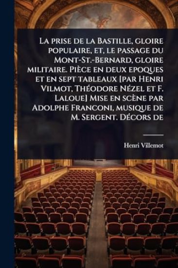 La prise de la Bastille, gloire populaire, et, le passage du Mont-St.-Bernard, gloire militaire. Pièce en deux epoques et en sept tableaux [par Henri Vilmot, ThÃ(c)odore NÃ(c)zel et F. Laloue] Mise en scène par Adolphe Franconi, musique de M. Sergent. DÃ(c)co
