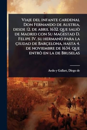Viaje del infante cardenal Don Fernando de Austria, desde 12. de abril 1632. que saliÃ² de Madrid con Su Magestad D. Felipe IV. su hermano para la çiudad de Barçelona, hasta 4. de noviembre de 1634. que entrÃ² en la de Bruselas