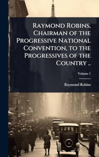 Raymond Robins, Chairman of the Progressive National Convention, to the Progressives of the Country ..