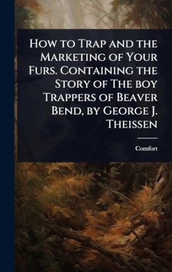 How to Trap and the Marketing of Your Furs. Containing the Story of The boy Trappers of Beaver Bend, by George J. Theissen