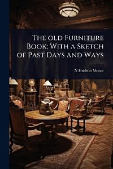 The old Furniture Book; With a Sketch of Past Days and Ways