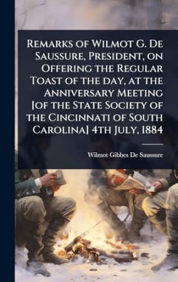 Remarks of Wilmot G. De Saussure, President, on Offering the Regular Toast of the day, at the Anniversary Meeting [of the State Society of the Cincinnati of South Carolina] 4th July, 1884