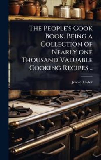 The People's Cook Book. Being a Collection of Nearly one Thousand Valuable Cooking Recipes ..