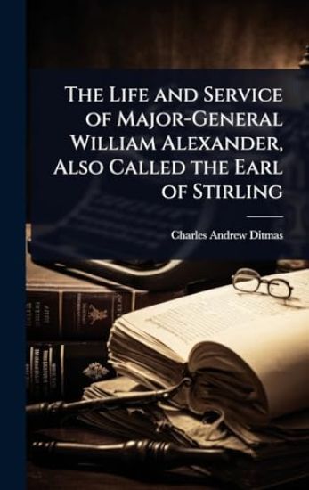 The Life and Service of Major-General William Alexander, Also Called the Earl of Stirling