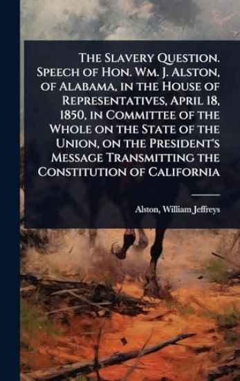 The Slavery Question. Speech of Hon. Wm. J. Alston, of Alabama, in the House of Representatives, April 18, 1850, in Committee of the Whole on the State of the Union, on the President's Message Transmitting the Constitution of California