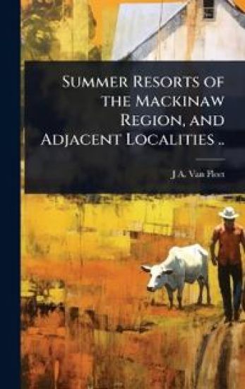 Summer Resorts of the Mackinaw Region, and Adjacent Localities ..
