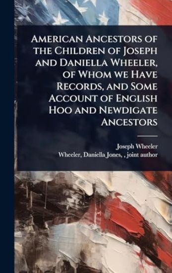 American Ancestors of the Children of Joseph and Daniella Wheeler, of Whom we Have Records, and Some Account of English Hoo and Newdigate Ancestors