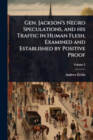 Gen. Jackson's Negro Speculations, and his Traffic in Human Flesh, Examined and Established by Positive Proof