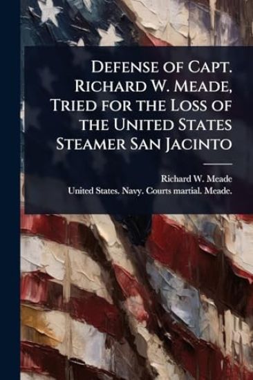 Defense of Capt. Richard W. Meade, Tried for the Loss of the United States Steamer San Jacinto