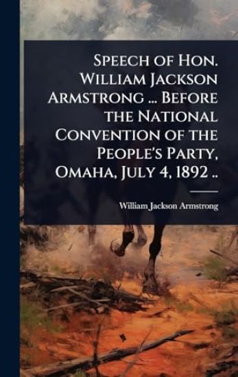 Speech of Hon. William Jackson Armstrong ... Before the National Convention of the People's Party, Omaha, July 4, 1892 ..