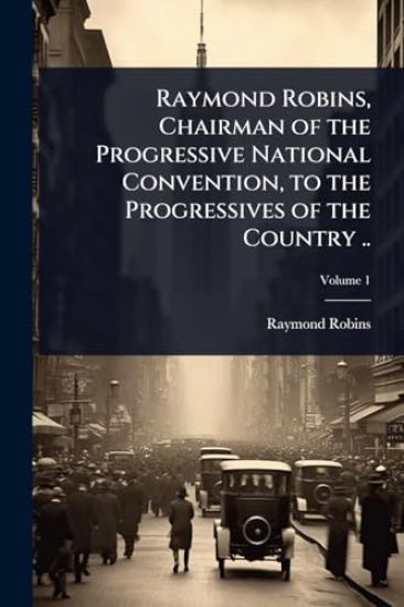 Raymond Robins, Chairman of the Progressive National Convention, to the Progressives of the Country ..