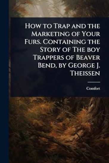 How to Trap and the Marketing of Your Furs. Containing the Story of The boy Trappers of Beaver Bend, by George J. Theissen