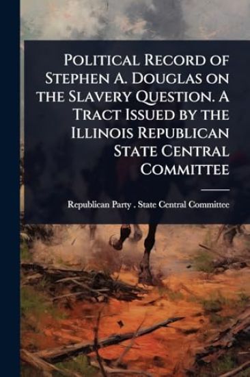 Political Record of Stephen A. Douglas on the Slavery Question. A Tract Issued by the Illinois Republican State Central Committee