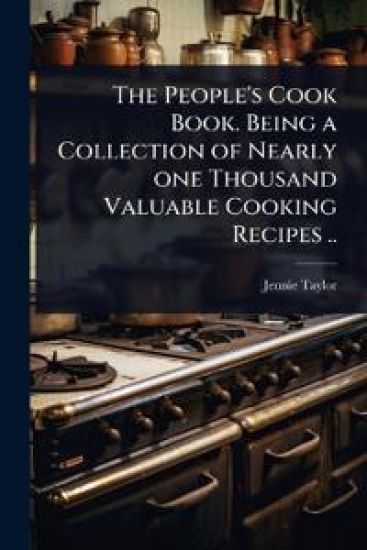 The People's Cook Book. Being a Collection of Nearly one Thousand Valuable Cooking Recipes ..