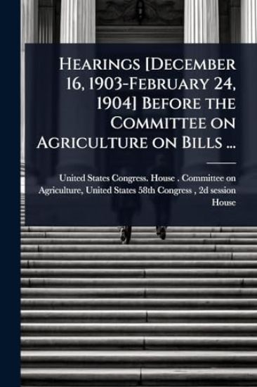 Hearings [December 16, 1903-February 24, 1904] Before the Committee on Agriculture on Bills ...