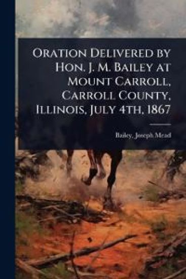 Oration Delivered by Hon. J. M. Bailey at Mount Carroll, Carroll County, Illinois, July 4th, 1867
