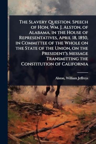 The Slavery Question. Speech of Hon. Wm. J. Alston, of Alabama, in the House of Representatives, April 18, 1850, in Committee of the Whole on the State of the Union, on the President's Message Transmitting the Constitution of California